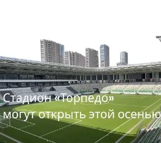 Новый стадион «Торпедо» откроется осенью: все детали